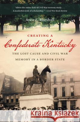 Creating a Confederate Kentucky: The Lost Cause and Civil War Memory in a Border State Marshall, Anne E. 9781469609836