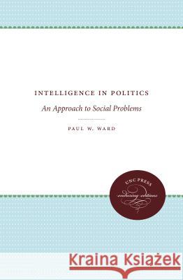 Intelligence in Politics: An Approach to Social Problems Paul W. Ward 9781469612072