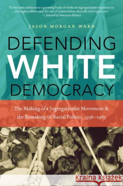 Defending White Democracy: The Making of a Segregationist Movement and the Remaking of Racial Politics, 1936-1965 Ward, Jason Morgan 9781469613871