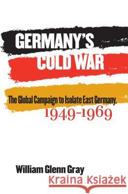 Germany's Cold War: The Global Campaign to Isolate East Germany, 1949-1969 Gray, William Glenn 9781469614717 University of North Carolina Press