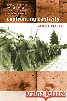 Confronting Captivity: Britain and the United States and Their POWs in Nazi Germany Kochavi, Arieh J. 9781469614823 University of North Carolina Press