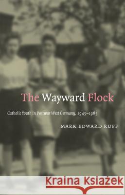 The Wayward Flock: Catholic Youth in Postwar West Germany, 1945-1965 Ruff, Mark Edward 9781469615110