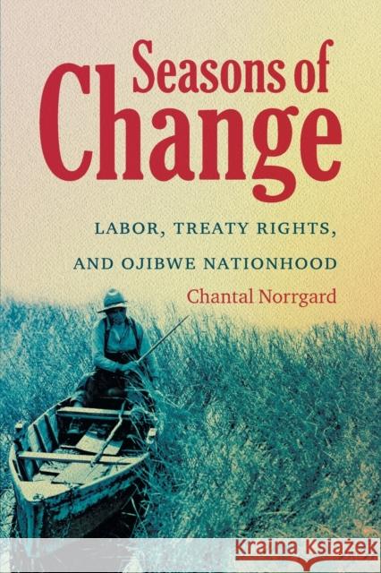 Seasons of Change: Labor, Treaty Rights, and Ojibwe Nationhood Chantal Norrgard 9781469617299