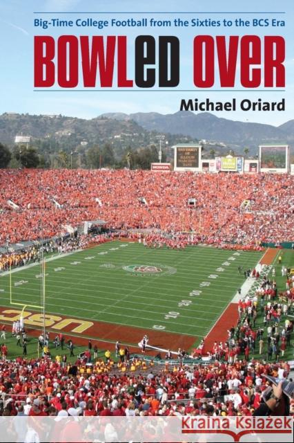 Bowled Over: Big-Time College Football from the Sixties to the BCS Era Michael Oriard 9781469617541 University of North Carolina Press