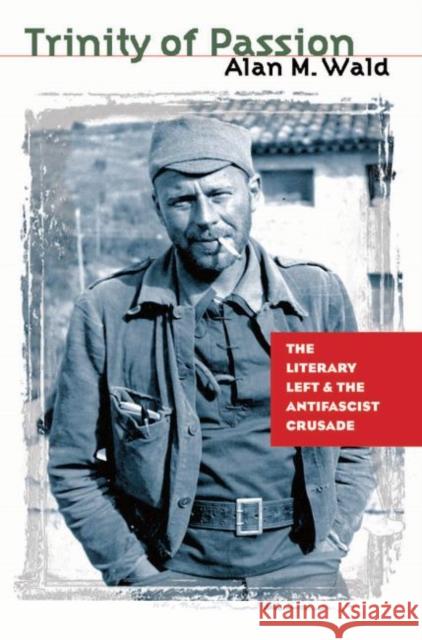 Trinity of Passion: The Literary Left and the Antifascist Crusade Alan M. Wald 9781469618821