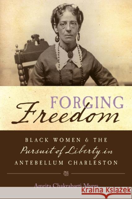 Forging Freedom: Black Women and the Pursuit of Liberty in Antebellum Charleston Amrita Chakrabarti Myers 9781469619040