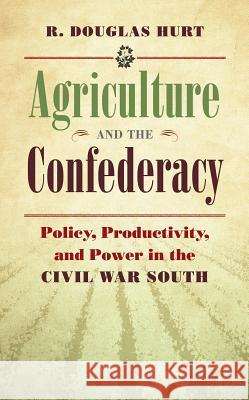 Agriculture and the Confederacy: Policy, Productivity, and Power in the Civil War South R. Douglas Hurt 9781469620008