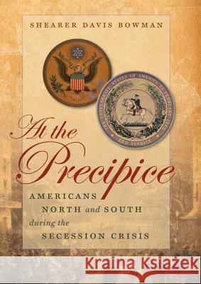 At the Precipice: Americans North and South during the Secession Crisis Bowman, Shearer Davis 9781469621364 University of North Carolina Press