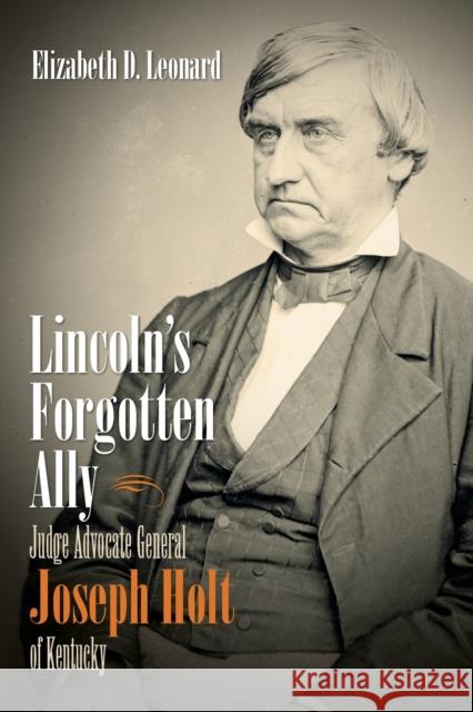 Lincoln's Forgotten Ally: Judge Advocate General Joseph Holt of Kentucky Elizabeth D. Leonard 9781469621838 University of North Carolina Press