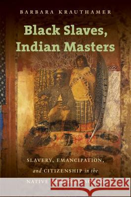 Black Slaves, Indian Masters: Slavery, Emancipation, and Citizenship in the Native American South Barbara Krauthamer 9781469621876