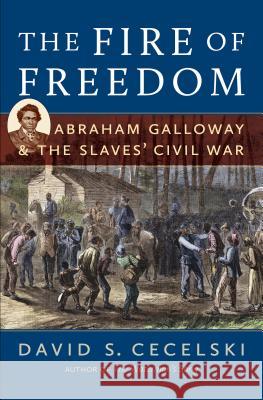 The Fire of Freedom: Abraham Galloway and the Slaves' Civil War David S. Cecelski 9781469621906 University of North Carolina Press