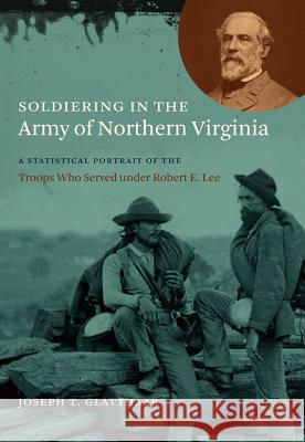 Soldiering in the Army of Northern Virginia: A Statistical Portrait of the Troops Who Served under Robert E. Lee Glatthaar, Joseph T. 9781469621944 University of North Carolina Press