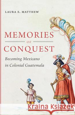 Memories of Conquest: Becoming Mexicano in Colonial Guatemala Laura E. Matthew 9781469621975 University of North Carolina Press
