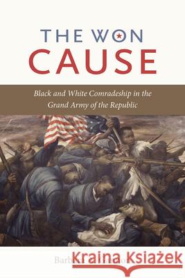 The Won Cause: Black and White Comradeship in the Grand Army of the Republic Barbara A. Gannon 9781469621999 University of North Carolina Press