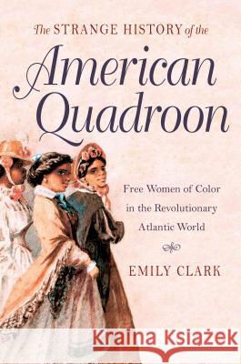 The Strange History of the American Quadroon: Free Women of Color in the Revolutionary Atlantic World Emily Clark 9781469622064 University of North Carolina Press
