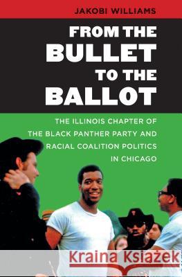 From the Bullet to the Ballot: The Illinois Chapter of the Black Panther Party and Racial Coalition Politics in Chicago Jakobi Williams 9781469622101 University of North Carolina Press