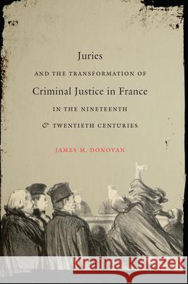 Juries and the Transformation of Criminal Justice in France in the Nineteenth and Twentieth Centuries James M. Donovan 9781469622187