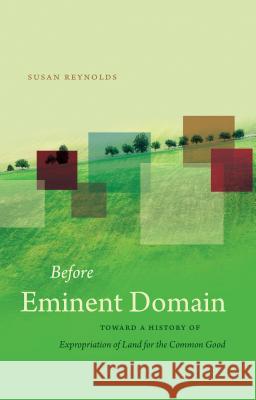 Before Eminent Domain: Toward a History of Expropriation of Land for the Common Good Susan Reynolds 9781469622194