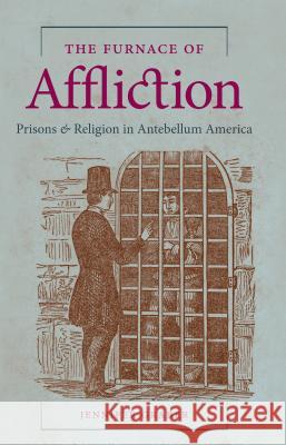 The Furnace of Affliction: Prisons and Religion in Antebellum America Jennifer Graber 9781469622255
