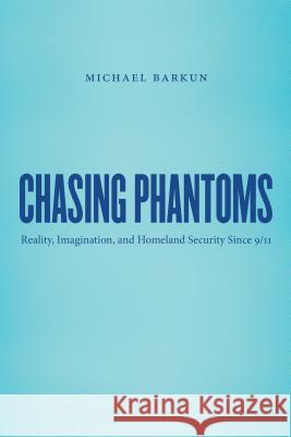 Chasing Phantoms: Reality, Imagination, and Homeland Security Since 9/11 Michael Barkun 9781469622262