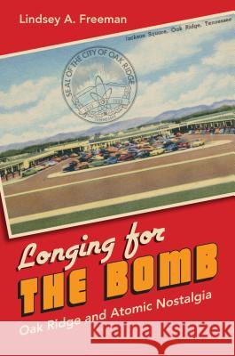 Longing for the Bomb: Oak Ridge and Atomic Nostalgia Lindsey A. Freeman 9781469622378 University of North Carolina Press,