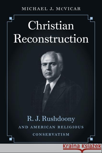 Christian Reconstruction: R. J. Rushdoony and American Religious Conservatism Michael Joseph McVicar 9781469622743 University of North Carolina Press,