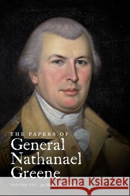 The Papers of General Nathanael Greene: Vol. VIII: 30 March-10 July 1781 Nathanael Greene Dennis M. Conrad Margha J. King 9781469622958 University of North Carolina Press