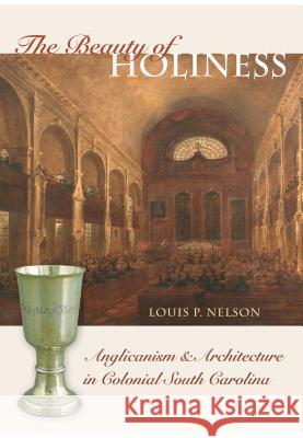 The Beauty of Holiness: Anglicanism and Architecture in Colonial South Carolina Louis P. Nelson 9781469623849 University of North Carolina Press