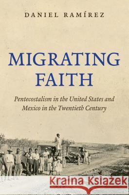 Migrating Faith: Pentecostalism in the United States and Mexico in the Twentieth Century Daniel Ramirez 9781469624068 University of North Carolina Press
