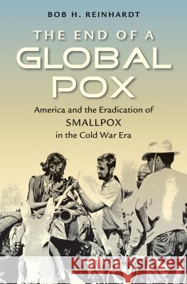 The End of a Global Pox : America and the Eradication of Smallpox in the Cold War Era Bob H. Reinhardt 9781469624099 University of North Carolina Press