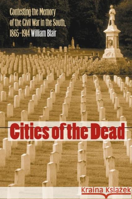 Cities of the Dead: Contesting the Memory of the Civil War in the South, 1865-1914 Blair, William A. 9781469624273