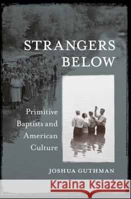 Strangers Below: Primitive Baptists and American Culture Joshua Guthman 9781469624860 University of North Carolina Press