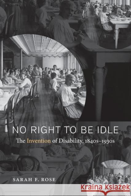 No Right to Be Idle: The Invention of Disability, 1840s-1930s Sarah F. Rose 9781469624891 University of North Carolina Press