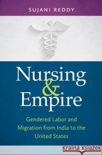 Nursing & Empire: Gendered Labor and Migration from India to the United States Sujani K. Reddy 9781469625072 University of North Carolina Press