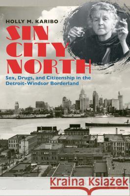 Sin City North: Sex, Drugs, and Citizenship in the Detroit-Windsor Borderland Holly M. Karibo 9781469625201 University of North Carolina Press