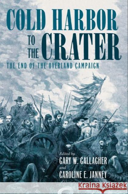 Cold Harbor to the Crater: The End of the Overland Campaign Gary W. Gallagher Caroline E. Janney 9781469625331 University of North Carolina Press