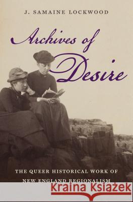 Archives of Desire: The Queer Historical Work of New England Regionalism J. Samaine Lockwood 9781469625362 University of North Carolina Press