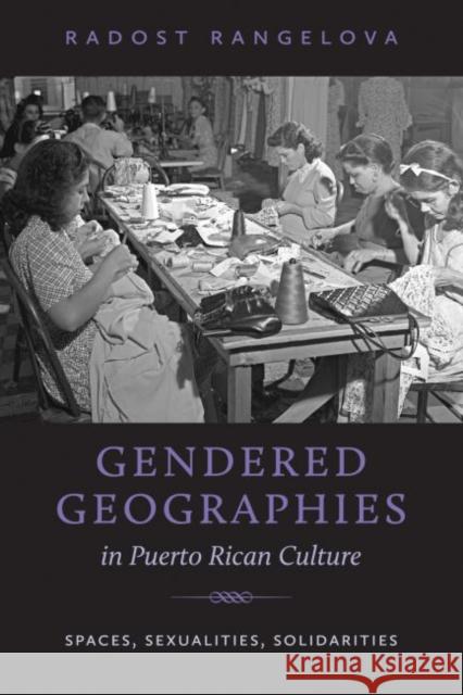 Gendered Geographies in Puerto Rican Culture: Spaces, Sexualities, Solidarities Radost Rangelova 9781469626161 University of North Carolina Press