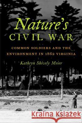 Nature's Civil War: Common Soldiers and the Environment in 1862 Virginia Kathryn Shively Meier 9781469626499 University of North Carolina Press
