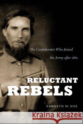 Reluctant Rebels: The Confederates Who Joined the Army after 1861 Noe, Kenneth W. 9781469626567 University of North Carolina Press