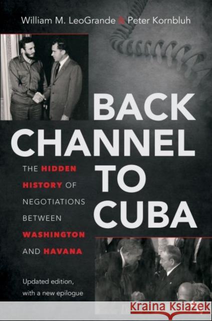 Back Channel to Cuba: The Hidden History of Negotiations Between Washington and Havana William M. LeoGrande Peter Kornbluh 9781469626604 University of North Carolina Press