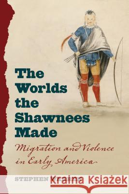 The Worlds the Shawnees Made: Migration and Violence in Early America Stephen Warren 9781469627274