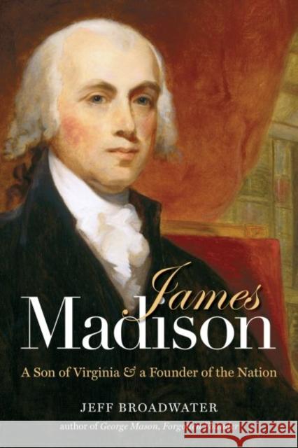 James Madison: A Son of Virginia and a Founder of the Nation Broadwater, Jeff 9781469628318 University of North Carolina Press