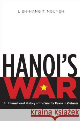 Hanoi's War: An International History of the War for Peace in Vietnam Lien-Hang T. Nguyen 9781469628356