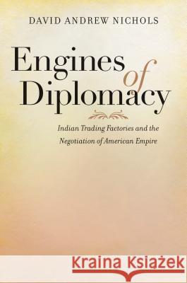 Engines of Diplomacy: Indian Trading Factories and the Negotiation of American Empire David Andrew Nichols 9781469628899