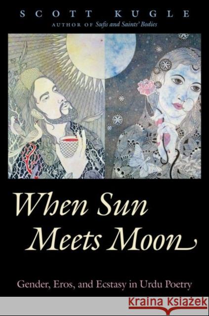 When Sun Meets Moon: Gender, Eros, and Ecstasy in Urdu Poetry Scott Kugle 9781469628912