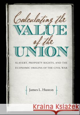 Calculating the Value of the Union: Slavery, Property Rights, and the Economic Origins of the Civil War James L. Huston 9781469629100 University of North Carolina Press