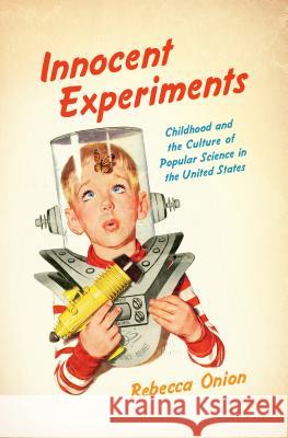 Innocent Experiments: Childhood and the Culture of Popular Science in the United States Rebecca Onion 9781469629469 University of North Carolina Press