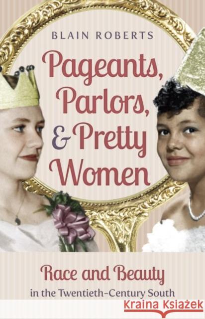 Pageants, Parlors, and Pretty Women: Race and Beauty in the Twentieth-Century South Blain Roberts 9781469629865 University of North Carolina Press