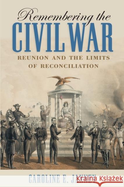 Remembering the Civil War: Reunion and the Limits of Reconciliation Caroline E. Janney 9781469629896 University of North Carolina Press
